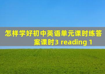 怎样学好初中英语单元课时练答案课时3 reading 1